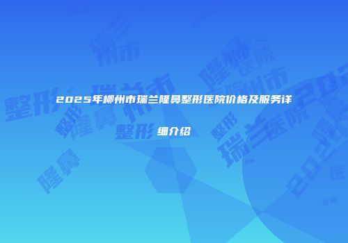 2025年柳州市瑞兰隆鼻整形医院价格及服务详细介绍
