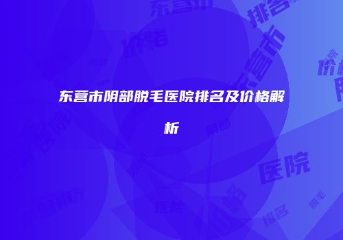 东营市阴部脱毛医院排名及价格解析
