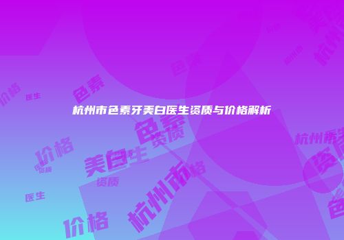 杭州市色素牙美白医生资质与价格解析