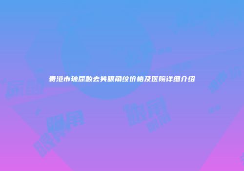 贵港市玻尿酸去笑眼角纹价格及医院详细介绍