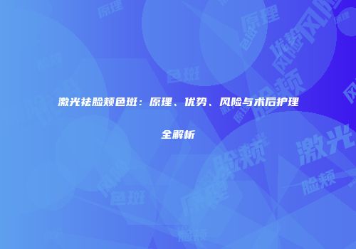 激光祛脸颊色斑：原理、优势、风险与术后护理全解析
