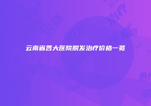 云南省各大医院脱发治疗价格一览
