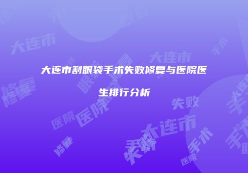 大连市割眼袋手术失败修复与医院医生排行分析