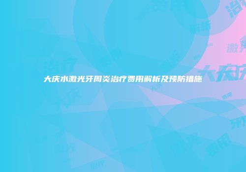 大庆水激光牙周炎治疗费用解析及预防措施