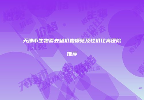 天津市生物素去皱价格概览及性价比高医院推荐