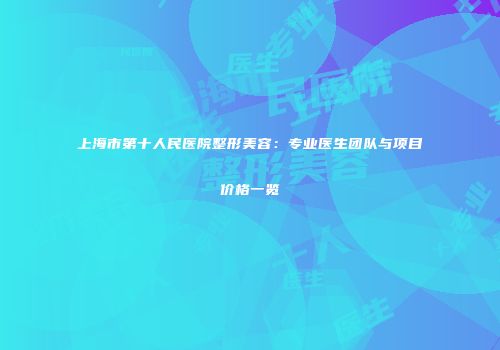 上海市第十人民医院整形美容：专业医生团队与项目价格一览