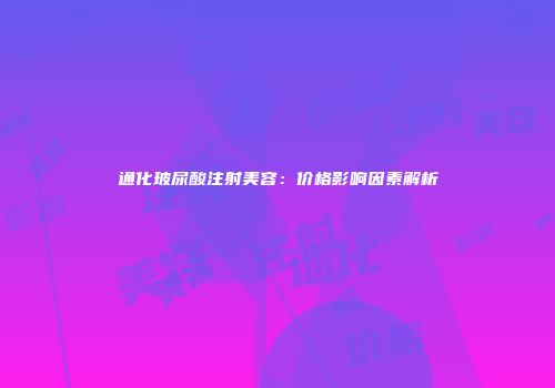 通化玻尿酸注射美容：价格影响因素解析