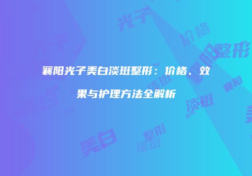 襄阳光子美白淡斑整形：价格、效果与护理方法全解析