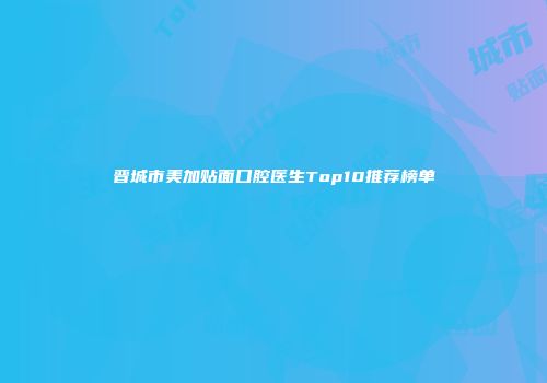 晋城市美加贴面口腔医生Top10推荐榜单