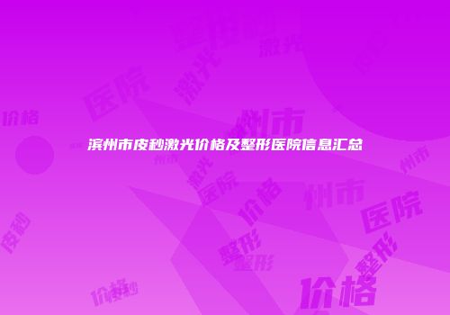 滨州市皮秒激光价格及整形医院信息汇总