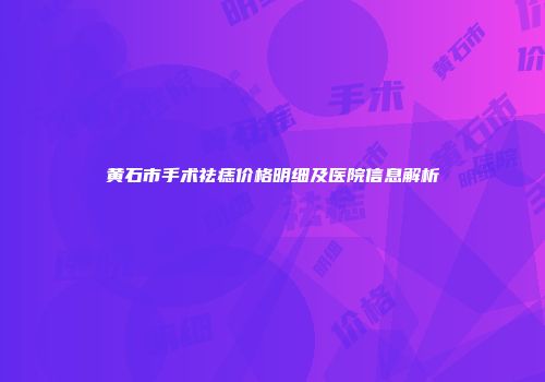 黄石市手术祛痣价格明细及医院信息解析