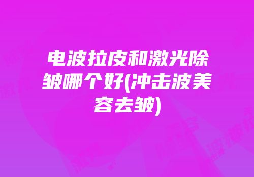 电波拉皮和激光除皱哪个好(冲击波美容去皱)