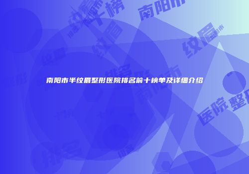 南阳市半纹眉整形医院排名前十榜单及详细介绍