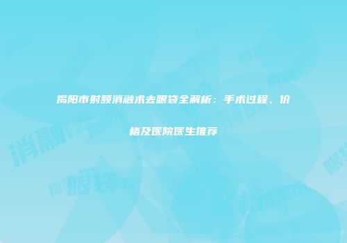 揭阳市射频消融术去眼袋全解析：手术过程、价格及医院医生推荐