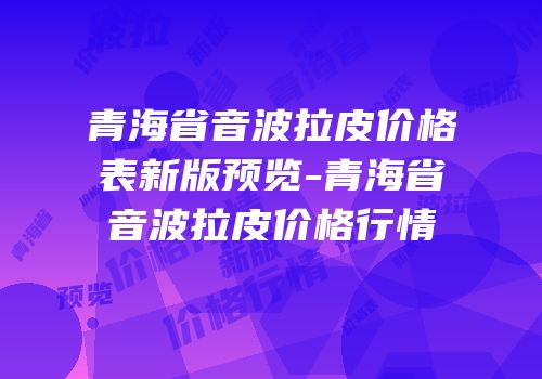 青海省音波拉皮价格表新版预览-青海省音波拉皮价格行情