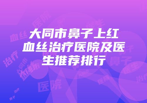 大同市鼻子上红血丝治疗医院及医生推荐排行