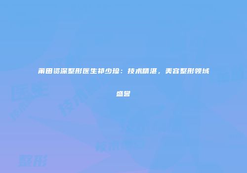 莆田资深整形医生祁少珍：技术精湛，美容整形领域盛誉