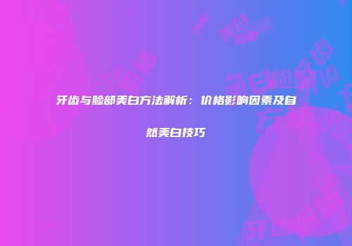 牙齿与脸部美白方法解析：价格影响因素及自然美白技巧