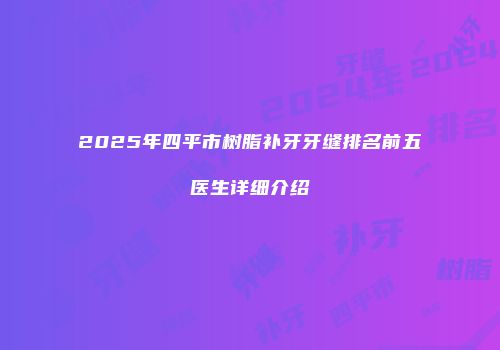 2025年四平市树脂补牙牙缝排名前五医生详细介绍