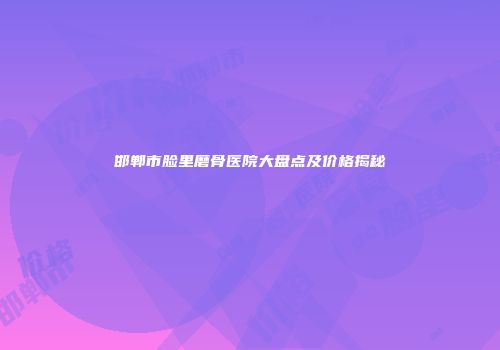 邯郸市脸里磨骨医院大盘点及价格揭秘