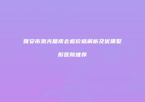 雅安市激光磨皮去痘价格解析及优质整形医院推荐