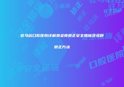 驻马店口腔医院详解鼻梁骨矫正安全措施及多种矫正方法