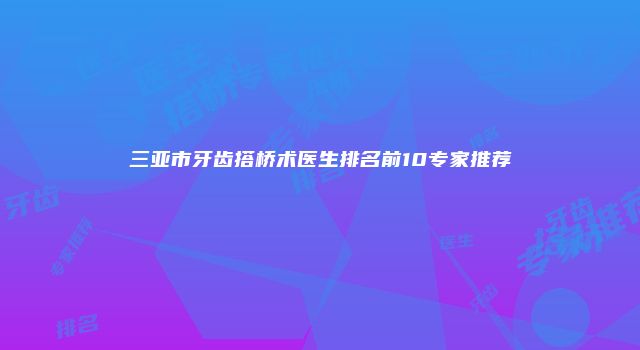 三亚市牙齿搭桥术医生排名前10专家推荐