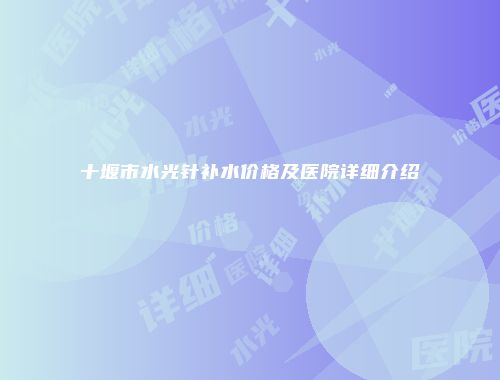 十堰市水光针补水价格及医院详细介绍