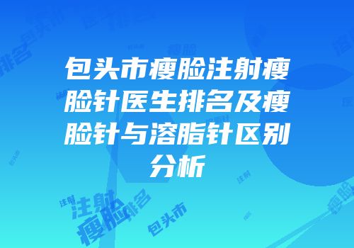 包头市瘦脸注射瘦脸针医生排名及瘦脸针与溶脂针区别分析