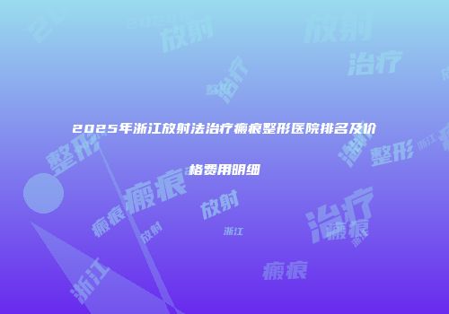 2025年浙江放射法治疗瘢痕整形医院排名及价格费用明细