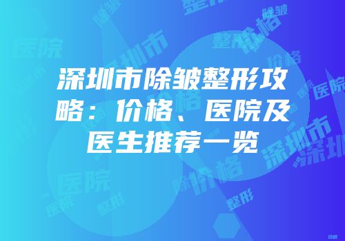 深圳市除皱整形攻略：价格、医院及医生推荐一览