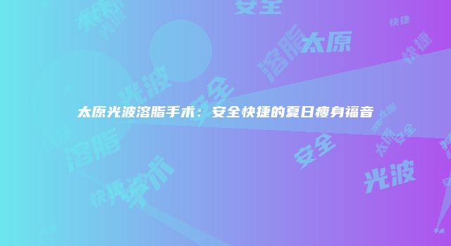 太原光波溶脂手术：安全快捷的夏日瘦身福音