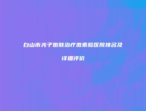 白山市光子嫩肤治疗激素脸医院排名及详细评价