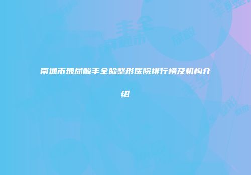 南通市玻尿酸丰全脸整形医院排行榜及机构介绍
