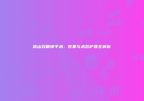 凉山双眼皮手术：效果与术后护理全解析