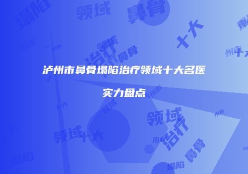 泸州市鼻骨塌陷治疗领域十大名医实力盘点