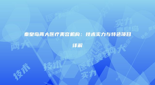 秦皇岛两大医疗美容机构：技术实力与特色项目详解