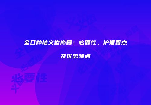 全口种植义齿修复：必要性、护理要点及优势特点