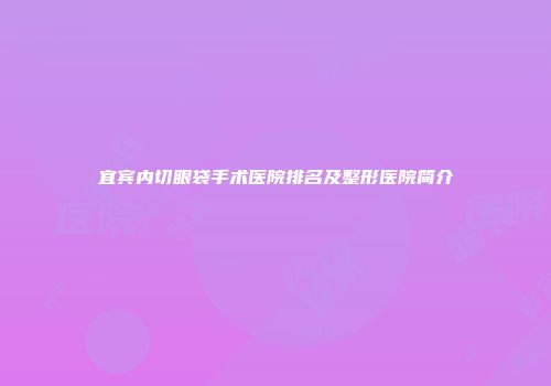 宜宾内切眼袋手术医院排名及整形医院简介