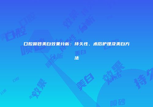 口腔喷砂美白效果分析：持久性、术后护理及美白方法