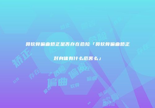 鼻软骨偏曲矫正是否存在危险「鼻软骨偏曲矫正对身体有什么危害么」