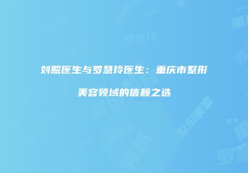 刘照医生与罗慧玲医生：重庆市整形美容领域的信赖之选