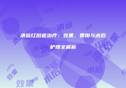 清远红斑痣治疗：效果、费用与术后护理全解析