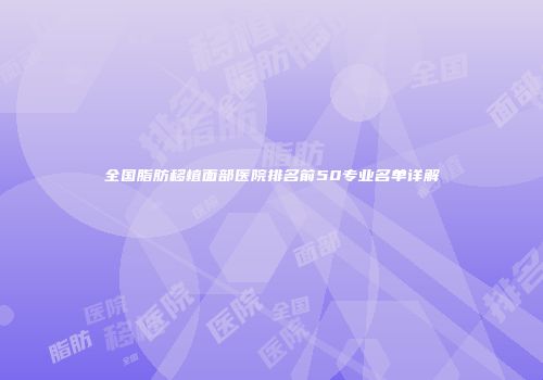 全国脂肪移植面部医院排名前50专业名单详解