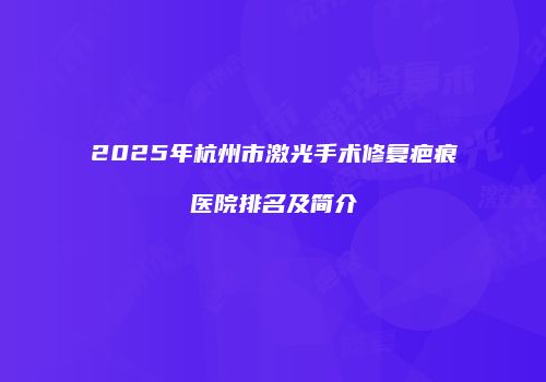 2025年杭州市激光手术修复疤痕医院排名及简介