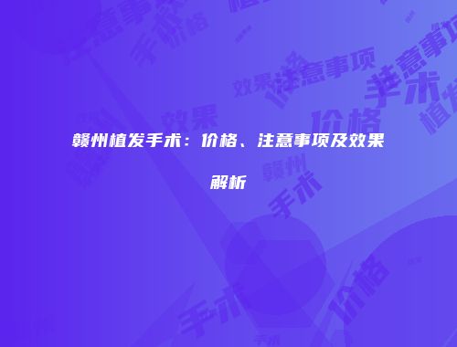 赣州植发手术：价格、注意事项及效果解析
