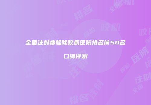 全国注射瘦脸除咬肌医院排名前50名口碑评测