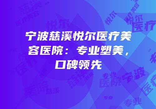 宁波慈溪悦尔医疗美容医院：专业塑美，口碑领先