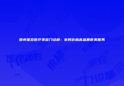 常州星范医疗美容门诊部：亲民价格高品质医美服务