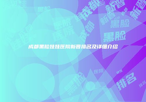 成都黑脸娃娃医院新晋排名及详细介绍
